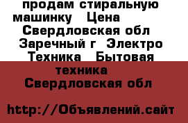 продам стиральную машинку › Цена ­ 5 000 - Свердловская обл., Заречный г. Электро-Техника » Бытовая техника   . Свердловская обл.